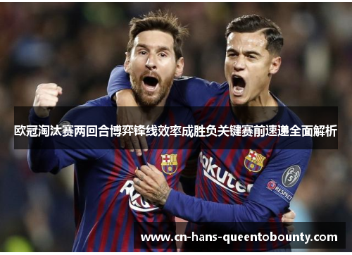 欧冠淘汰赛两回合博弈锋线效率成胜负关键赛前速递全面解析 欧冠淘汰赛两回合博弈锋线效率成胜负关键赛前速递全面解析