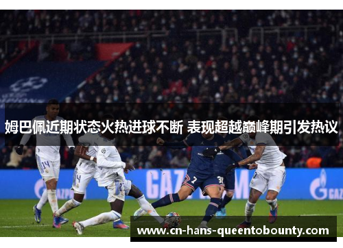 姆巴佩近期状态火热进球不断 表现超越巅峰期引发热议 姆巴佩近期状态火热进球不断 表现超越巅峰期引发热议