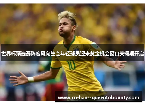 世界杯预选赛阵容风向生变年轻球员迎来黄金机会窗口关键期开启 世界杯预选赛阵容风向生变年轻球员迎来黄金机会窗口关键期开启
