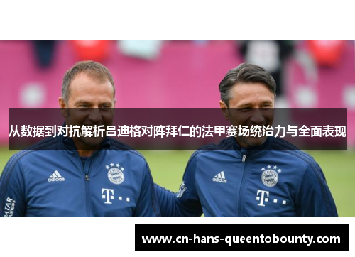 从数据到对抗解析吕迪格对阵拜仁的法甲赛场统治力与全面表现 从数据到对抗解析吕迪格对阵拜仁的法甲赛场统治力与全面表现