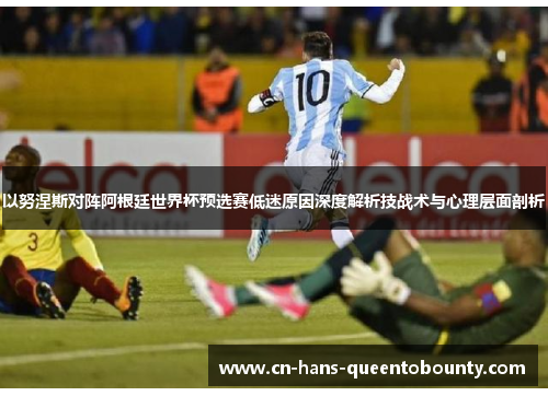 以努涅斯对阵阿根廷世界杯预选赛低迷原因深度解析技战术与心理层面剖析 以努涅斯对阵阿根廷世界杯预选赛低迷原因深度解析技战术与心理层面剖析