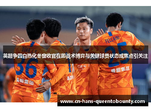 英超争四白热化冬窗收官在即战术博弈与关键球员状态成焦点引关注