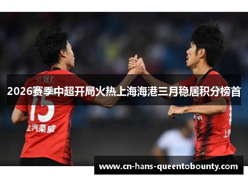 2026赛季中超开局火热上海海港三月稳居积分榜首