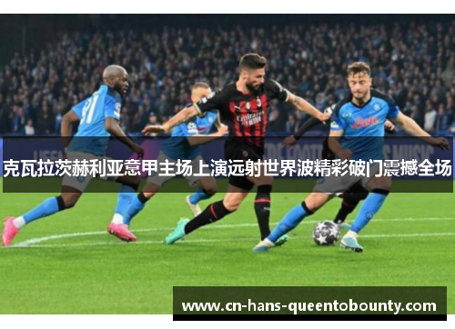 克瓦拉茨赫利亚意甲主场上演远射世界波精彩破门震撼全场