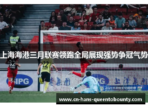 上海海港三月联赛领跑全局展现强势争冠气势