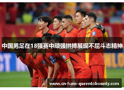 中国男足在18强赛中顽强拼搏展现不屈斗志精神