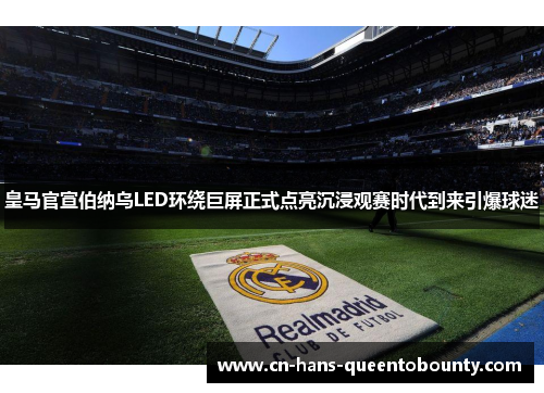 皇马官宣伯纳乌LED环绕巨屏正式点亮沉浸观赛时代到来引爆球迷 皇马官宣伯纳乌LED环绕巨屏正式点亮沉浸观赛时代到来引爆球迷