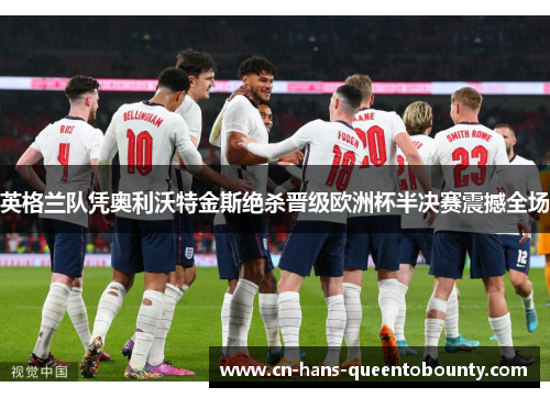 英格兰队凭奥利沃特金斯绝杀晋级欧洲杯半决赛震撼全场