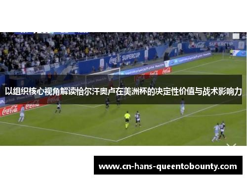 以组织核心视角解读恰尔汗奥卢在美洲杯的决定性价值与战术影响力 以组织核心视角解读恰尔汗奥卢在美洲杯的决定性价值与战术影响力