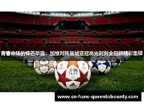 青春中场的锋芒毕露:加维对阵曼城亚冠高光时刻全回顾精彩集锦 青春中场的锋芒毕露:加维对阵曼城亚冠高光时刻全回顾精彩集锦