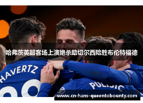 哈弗茨英超客场上演绝杀助切尔西险胜布伦特福德