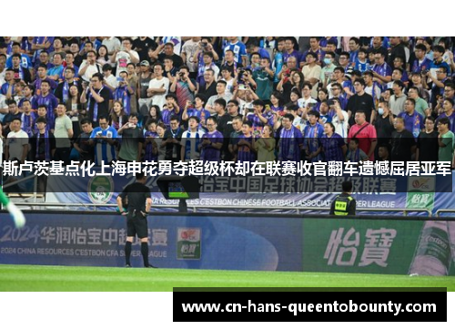 斯卢茨基点化上海申花勇夺超级杯却在联赛收官翻车遗憾屈居亚军 斯卢茨基点化上海申花勇夺超级杯却在联赛收官翻车遗憾屈居亚军