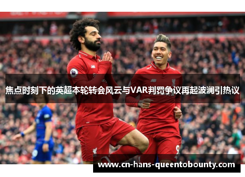 焦点时刻下的英超本轮转会风云与VAR判罚争议再起波澜引热议 焦点时刻下的英超本轮转会风云与VAR判罚争议再起波澜引热议