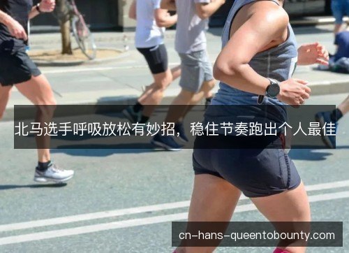 北马选手呼吸放松有妙招,稳住节奏跑出个人最佳 北马选手呼吸放松有妙招,稳住节奏跑出个人最佳